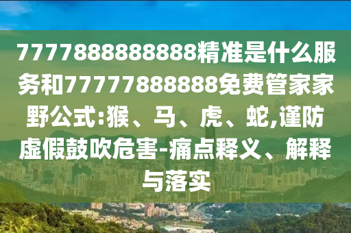 7777888888888精準(zhǔn)是什么服務(wù)和77777888888免費(fèi)管家家野公式:猴、馬、虎、蛇,謹(jǐn)防虛假鼓吹危害-痛點(diǎn)釋義、解釋與落實(shí)