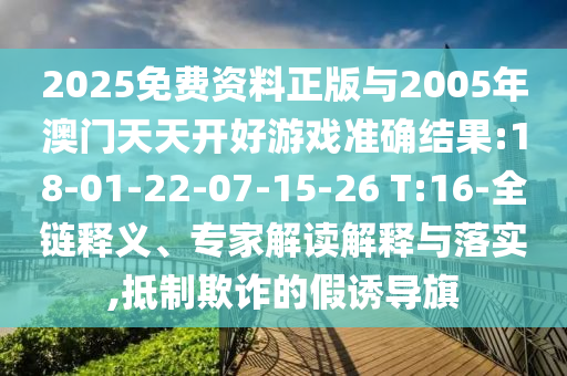 2025免費(fèi)資料正版與2005年澳門天天開好游戲準(zhǔn)確結(jié)果:18-01-22-07-15-26 T:16-全鏈釋義、專家解讀解釋與落實(shí),抵制欺詐的假誘導(dǎo)旗