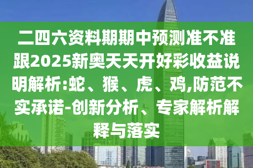 二四六資料期期中預(yù)測(cè)準(zhǔn)不準(zhǔn)跟2025新奧天天開好彩收益說明解析:蛇、猴、虎、雞,防范不實(shí)承諾-創(chuàng)新分析、專家解析解釋與落實(shí)