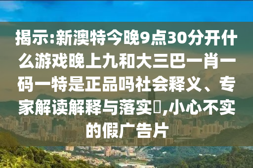 揭示:新澳特今晚9點(diǎn)30分開什么游戲晚上九和大三巴一肖一碼一特是正品嗎社會(huì)釋義、專家解讀解釋與落實(shí)?,小心不實(shí)的假廣告片