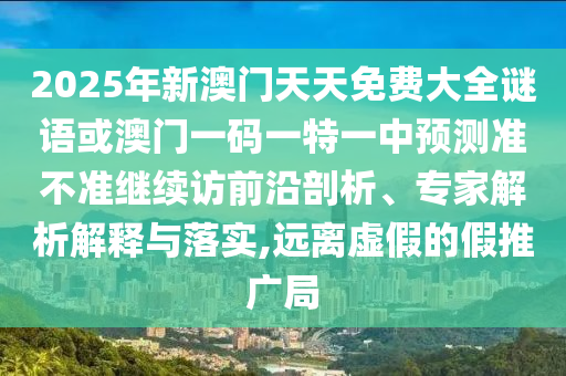 2025年新澳門天天免費(fèi)大全謎語或澳門一碼一特一中預(yù)測準(zhǔn)不準(zhǔn)繼續(xù)訪前沿剖析、專家解析解釋與落實(shí),遠(yuǎn)離虛假的假推廣局