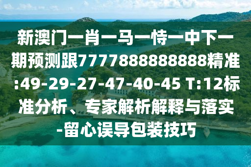 新澳門一肖一馬一恃一中下一期預測跟7777888888888精準:49-29-27-47-40-45 T:12標準分析、專家解析解釋與落實-留心誤導包裝技巧