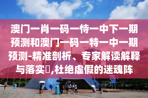 澳門一肖一碼一恃一中下一期預(yù)測和澳門一碼一特一中一期預(yù)測-精準剖析、專家解讀解釋與落實?,杜絕虛假的迷魂陣