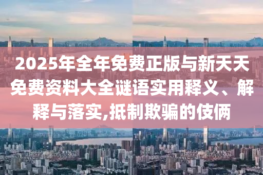 2025年全年免費(fèi)正版與新天天免費(fèi)資料大全謎語實(shí)用釋義、解釋與落實(shí),抵制欺騙的伎倆