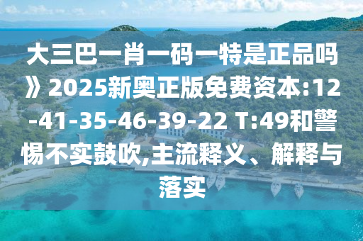 大三巴一肖一碼一特是正品嗎》2025新奧正版免費資本:12-41-35-46-39-22 T:49和警惕不實鼓吹,主流釋義、解釋與落實