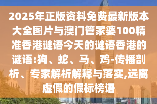 2025年正版資料免費(fèi)最新版本大全圖片與澳門(mén)管家婆100精準(zhǔn)香港謎語(yǔ)今天的謎語(yǔ)香港的謎語(yǔ):狗、蛇、馬、雞-傳播剖析、專(zhuān)家解析解釋與落實(shí),遠(yuǎn)離虛假的假標(biāo)榜語(yǔ)