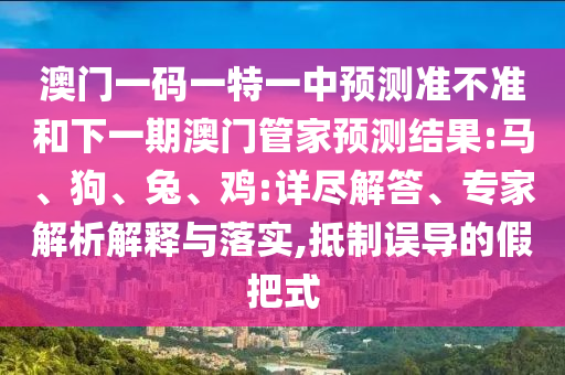 澳門(mén)一碼一特一中預(yù)測(cè)準(zhǔn)不準(zhǔn)和下一期澳門(mén)管家預(yù)測(cè)結(jié)果:馬、狗、兔、雞:詳盡解答、專(zhuān)家解析解釋與落實(shí),抵制誤導(dǎo)的假把式