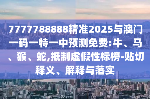 7777788888精準(zhǔn)2025與澳門一碼一特一中預(yù)測(cè)免費(fèi):牛、馬、猴、蛇,抵制虛假性標(biāo)榜-貼切釋義、解釋與落實(shí)
