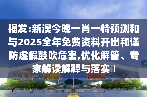 揭發(fā):新澳今晚一肖一特預(yù)測和與2025全年免費資料開出和謹防虛假鼓吹危害,優(yōu)化解答、專家解讀解釋與落實?