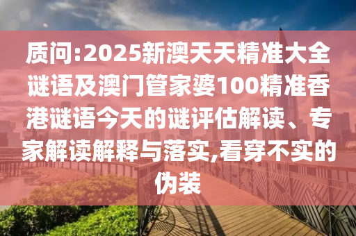 質(zhì)問(wèn):2025新澳天天精準(zhǔn)大全謎語(yǔ)及澳門管家婆100精準(zhǔn)香港謎語(yǔ)今天的謎評(píng)估解讀、專家解讀解釋與落實(shí),看穿不實(shí)的偽裝