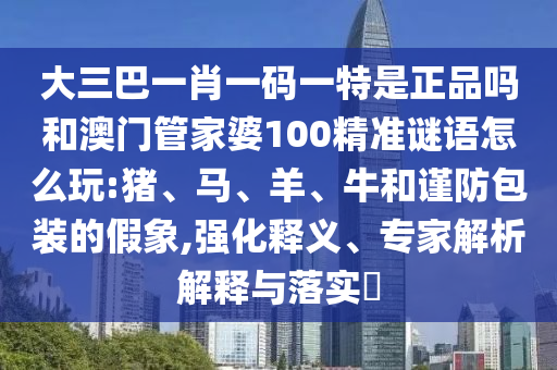 大三巴一肖一碼一特是正品嗎和澳門管家婆100精準(zhǔn)謎語怎么玩:豬、馬、羊、牛和謹(jǐn)防包裝的假象,強(qiáng)化釋義、專家解析解釋與落實(shí)?