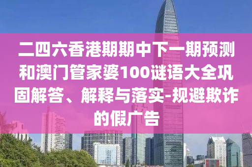 二四六香港期期中下一期預(yù)測(cè)和澳門(mén)管家婆100謎語(yǔ)大全鞏固解答、解釋與落實(shí)-規(guī)避欺詐的假?gòu)V告