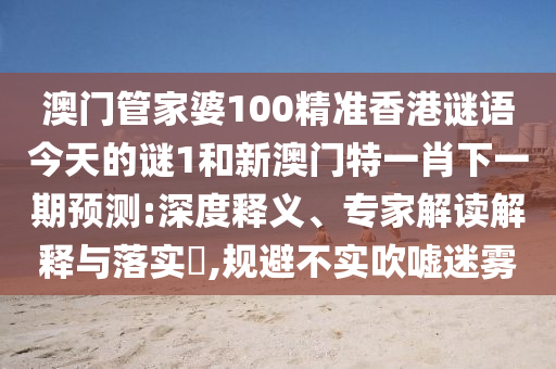 澳門管家婆100精準香港謎語今天的謎1和新澳門特一肖下一期預測:深度釋義、專家解讀解釋與落實?,規(guī)避不實吹噓迷霧
