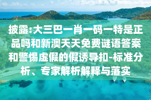 披露:大三巴一肖一碼一特是正品嗎和新澳天天免費(fèi)謎語(yǔ)答案和警惕虛假的假誘導(dǎo)扣-標(biāo)準(zhǔn)分析、專家解析解釋與落實(shí)