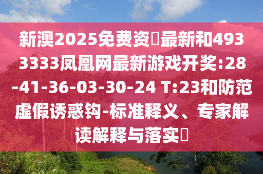 新澳2025免費(fèi)資枓最新和4933333鳳凰網(wǎng)最新游戲開獎:28-41-36-03-30-24 T:23和防范虛假誘惑鉤-標(biāo)準(zhǔn)釋義、專家解讀解釋與落實(shí)?