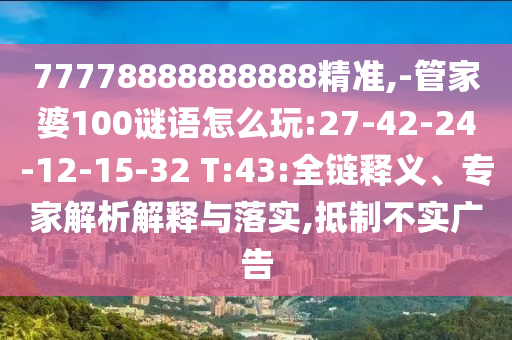 77778888888888精準(zhǔn),-管家婆100謎語(yǔ)怎么玩:27-42-24-12-15-32 T:43:全鏈釋義、專家解析解釋與落實(shí),抵制不實(shí)廣告