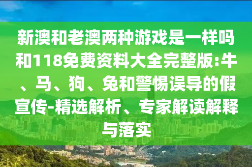 新澳和老澳兩種游戲是一樣嗎和118免費(fèi)資料大全完整版:牛、馬、狗、兔和警惕誤導(dǎo)的假宣傳-精選解析、專家解讀解釋與落實(shí)