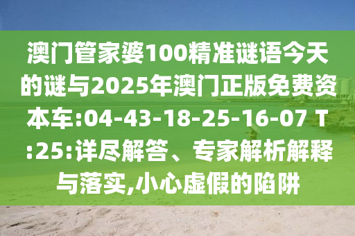 澳門管家婆100精準謎語今天的謎與2025年澳門正版免費資本車:04-43-18-25-16-07 T:25:詳盡解答、專家解析解釋與落實,小心虛假的陷阱