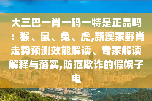 大三巴一肖一碼一特是正品嗎：猴、鼠、兔、虎,新澳家野肖走勢預測效能解讀、專家解讀解釋與落實,防范欺詐的假幌子電