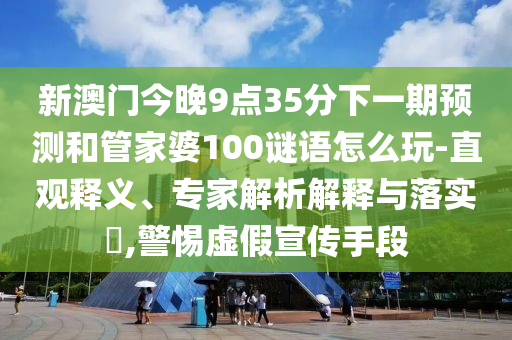 新澳門今晚9點(diǎn)35分下一期預(yù)測和管家婆100謎語怎么玩-直觀釋義、專家解析解釋與落實(shí)?,警惕虛假宣傳手段