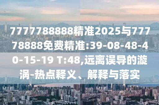 7777788888精準(zhǔn)2025與77778888免費(fèi)精準(zhǔn):39-08-48-40-15-19 T:48,遠(yuǎn)離誤導(dǎo)的漩渦-熱點(diǎn)釋義、解釋與落實(shí)