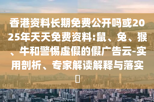 香港資料長期免費公開嗎或2025年天天免費資料:鼠、兔、猴、牛和警惕虛假的假廣告云-實用剖析、專家解讀解釋與落實?