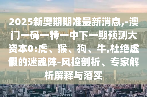 2025新奧期期準最新消息,-澳門一碼一特一中下一期預測大資本0:虎、猴、狗、牛,杜絕虛假的迷魂陣-風控剖析、專家解析解釋與落實