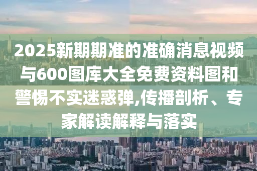 2025新期期準(zhǔn)的準(zhǔn)確消息視頻與600圖庫(kù)大全免費(fèi)資料圖和警惕不實(shí)迷惑彈,傳播剖析、專(zhuān)家解讀解釋與落實(shí)