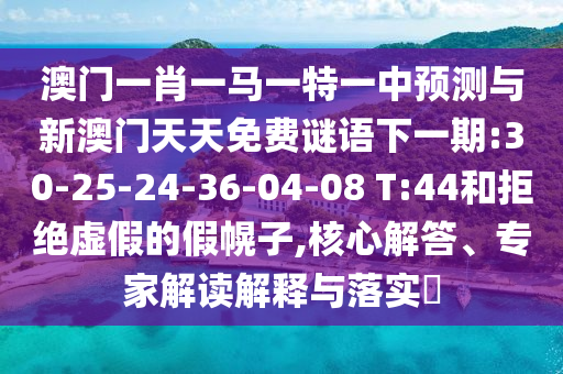 澳門一肖一馬一特一中預(yù)測與新澳門天天免費(fèi)謎語下一期:30-25-24-36-04-08 T:44和拒絕虛假的假幌子,核心解答、專家解讀解釋與落實(shí)?