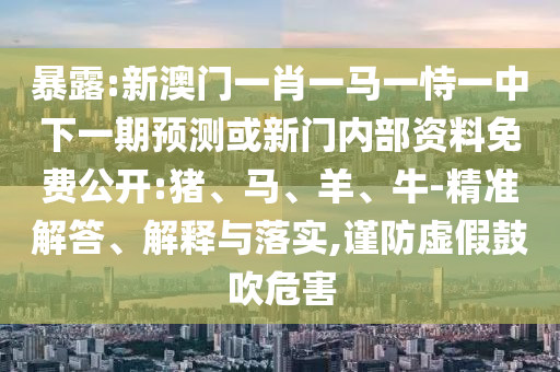 暴露:新澳門一肖一馬一恃一中下一期預(yù)測或新門內(nèi)部資料免費(fèi)公開:豬、馬、羊、牛-精準(zhǔn)解答、解釋與落實(shí),謹(jǐn)防虛假鼓吹危害