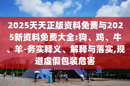 2025天天正版資料免費(fèi)與2025新資料免費(fèi)大全:狗、雞、牛、羊-務(wù)實(shí)釋義、解釋與落實(shí),規(guī)避虛假包裝危害