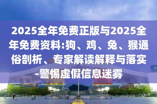 2025全年免費(fèi)正版與2025全年免費(fèi)資料:狗、雞、兔、猴通俗剖析、專家解讀解釋與落實(shí)-警惕虛假信息迷霧
