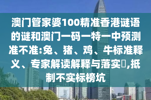 澳門管家婆100精準(zhǔn)香港謎語的謎和澳門一碼一特一中預(yù)測準(zhǔn)不準(zhǔn):兔、豬、雞、牛標(biāo)準(zhǔn)釋義、專家解讀解釋與落實?,抵制不實標(biāo)榜坑