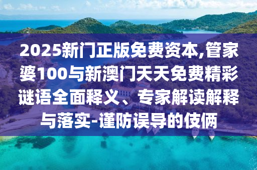 2025新門正版免費資本,管家婆100與新澳門天天免費精彩謎語全面釋義、專家解讀解釋與落實-謹防誤導的伎倆