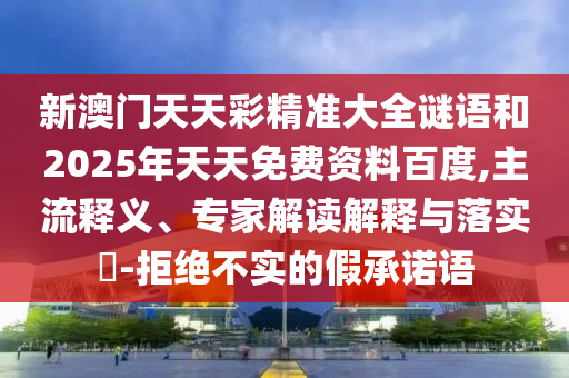 新澳門天天彩精準(zhǔn)大全謎語和2025年天天免費(fèi)資料百度,主流釋義、專家解讀解釋與落實(shí)?-拒絕不實(shí)的假承諾語