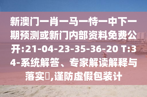 新澳門(mén)一肖一馬一恃一中下一期預(yù)測(cè)或新門(mén)內(nèi)部資料免費(fèi)公開(kāi):21-04-23-35-36-20 T:34-系統(tǒng)解答、專(zhuān)家解讀解釋與落實(shí)?,謹(jǐn)防虛假包裝計(jì)