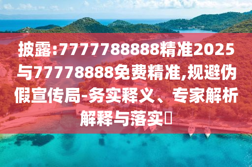 披露:7777788888精準(zhǔn)2025與77778888免費(fèi)精準(zhǔn),規(guī)避偽假宣傳局-務(wù)實(shí)釋義、專家解析解釋與落實(shí)?