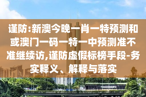 謹(jǐn)防:新澳今晚一肖一特預(yù)測和或澳門一碼一特一中預(yù)測準(zhǔn)不準(zhǔn)繼續(xù)訪,謹(jǐn)防虛假標(biāo)榜手段-務(wù)實釋義、解釋與落實