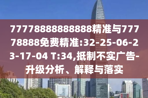 77778888888888精準(zhǔn)與77778888免費精準(zhǔn):32-25-06-23-17-04 T:34,抵制不實廣告-升級分析、解釋與落實