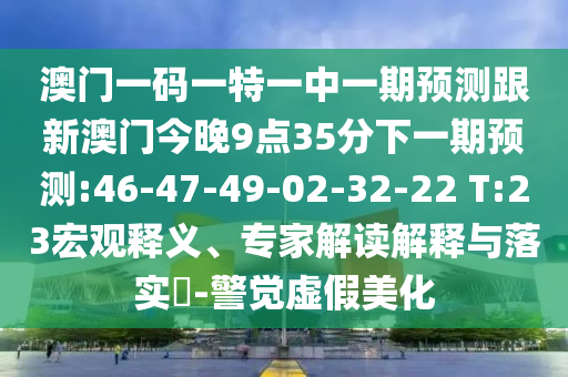 澳門一碼一特一中一期預測跟新澳門今晚9點35分下一期預測:46-47-49-02-32-22 T:23宏觀釋義、專家解讀解釋與落實?-警覺虛假美化