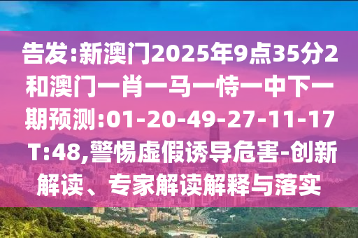 告發(fā):新澳門(mén)2025年9點(diǎn)35分2和澳門(mén)一肖一馬一恃一中下一期預(yù)測(cè):01-20-49-27-11-17 T:48,警惕虛假誘導(dǎo)危害-創(chuàng)新解讀、專家解讀解釋與落實(shí)