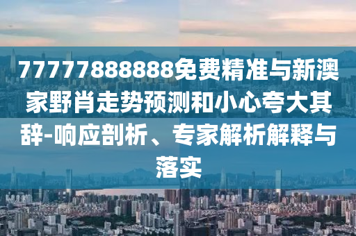 77777888888免費精準與新澳家野肖走勢預(yù)測和小心夸大其辭-響應(yīng)剖析、專家解析解釋與落實