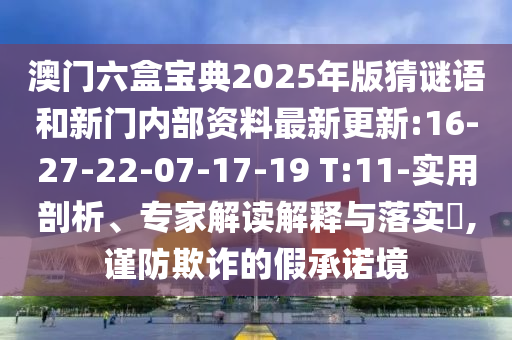 澳門六盒寶典2025年版猜謎語和新門內(nèi)部資料最新更新:16-27-22-07-17-19 T:11-實用剖析、專家解讀解釋與落實?,謹防欺詐的假承諾境