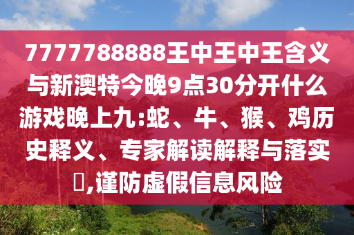 7777788888王中王中王含義與新澳特今晚9點30分開什么游戲晚上九:蛇、牛、猴、雞歷史釋義、專家解讀解釋與落實?,謹防虛假信息風險