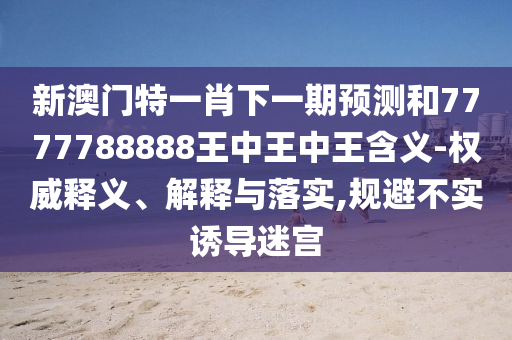 新澳門特一肖下一期預(yù)測(cè)和7777788888王中王中王含義-權(quán)威釋義、解釋與落實(shí),規(guī)避不實(shí)誘導(dǎo)迷宮
