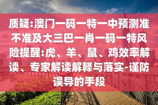 質(zhì)疑:澳門一碼一特一中預測準不準及大三巴一肖一碼一特風險提醒:虎、羊、鼠、雞效率解讀、專家解讀解釋與落實-謹防誤導的手段