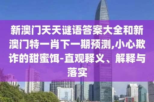 新澳門(mén)天天謎語(yǔ)答案大全和新澳門(mén)特一肖下一期預(yù)測(cè),小心欺詐的甜蜜餌-直觀釋義、解釋與落實(shí)