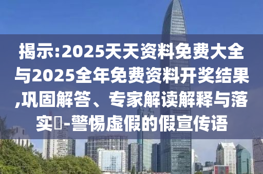 揭示:2025天天資料免費大全與2025全年免費資料開獎結果,鞏固解答、專家解讀解釋與落實?-警惕虛假的假宣傳語