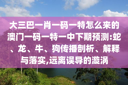 大三巴一肖一碼一特怎么來的澳門一碼一特一中下期預測:蛇、龍、牛、狗傳播剖析、解釋與落實,遠離誤導的漩渦