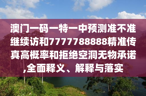 澳門一碼一特一中預(yù)測準(zhǔn)不準(zhǔn)繼續(xù)訪和7777788888精準(zhǔn)傳真高概率和拒絕空洞無物承諾,全面釋義、解釋與落實(shí)